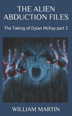 The Alien Abduction Files: The Taking of Dylan McKay Part 2 by Martin, William R.