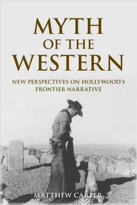 Myth of the Western: New Perspectives on Hollywood's Frontier Narrative by Carter, Matthew