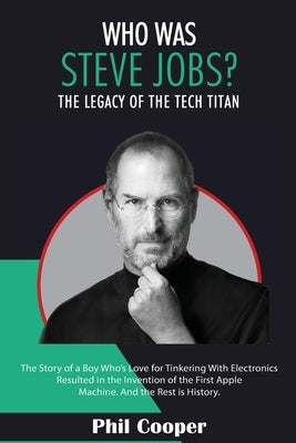 Who Was Steve Jobs?: The Legacy of the Tech Titan - The Story of a Boy Who's Love for Tinkering With Electronics Resulted in the Invention by Cooper, Phil