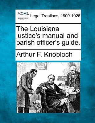 The Louisiana Justice's Manual and Parish Officer's Guide. by Knobloch, Arthur F.