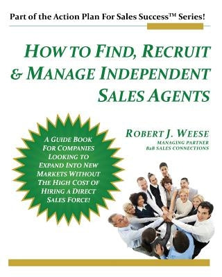 How to Find, Recruit & Manage Independent Sales Agents: Part of the Action Plan For Sales Success Series by Weese, Robert J.