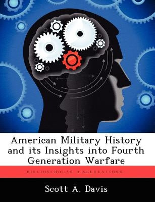 American Military History and Its Insights Into Fourth Generation Warfare by Davis, Scott A.