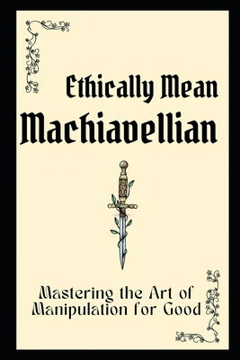 Ethically Mean Machiavellian: Mastering the Art of Manipulation for Good by Faisal, Mohd