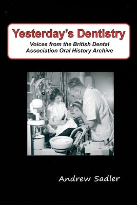 Yesterday's Dentistry: Voices from the British Dental Association Oral History Archive by Sadler, Andrew