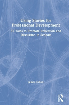 Using Stories for Professional Development: 35 Tales to Promote Reflection and Discussion in Schools by Dillon, James