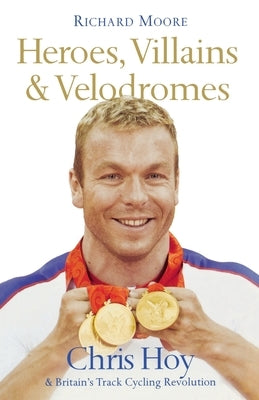 Heroes, Villains and Velodromes: Chris Hoy and Britain's Track Cycling Revolution by Moore, Richard