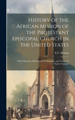 History of the African Mission of the Protestant Episcopal Church in the United States: With Memoirs of Deceased Missionaries, and Notices of Native C by Hening, E. F.