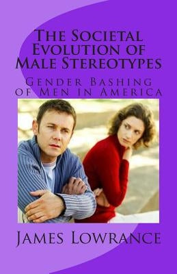 The Societal Evolution of Male Stereotypes: Gender Bashing of Men in America by Lowrance, James M.