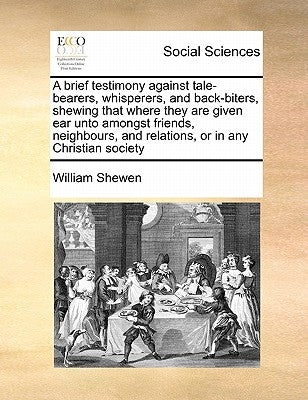 A brief testimony against tale-bearers, whisperers, and back-biters, shewing that where they are given ear unto amongst friends, neighbours, and relat by Shewen, William