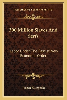 300 Million Slaves And Serfs: Labor Under The Fascist New Economic Order by Kuczynski, Jurgen