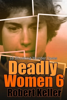Deadly Women Volume 6: 18 Shocking True Crime Cases of Women Who Kill by Keller, Robert
