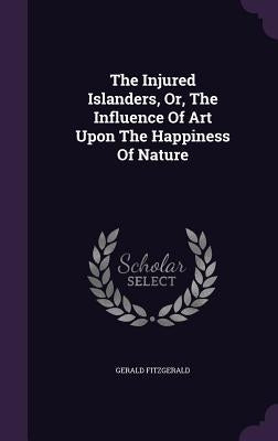 The Injured Islanders, Or, The Influence Of Art Upon The Happiness Of Nature by Fitzgerald, Gerald