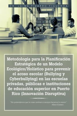 Metodología para la Planificación Estratégica de un Modelo Ecológico/Holístico para prevenir el acoso escolar (Bullying y Cyberbullying) en las escuel by Figueroa, Jaime Pizarro