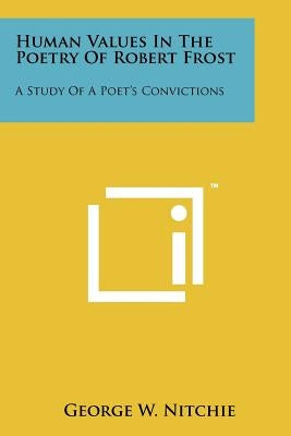 Human Values In The Poetry Of Robert Frost: A Study Of A Poet's Convictions by Nitchie, George W.