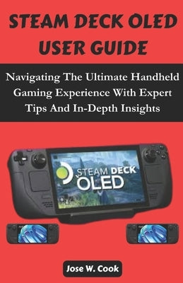 Steam Deck Oled User Guide: Navigating The Ultimate Handheld Gaming Experience With Expert Tips And In-Depth Insights. by W. Cook, Jose