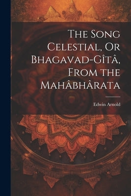 The Song Celestial, Or Bhagavad-Gîtâ, From the Mahâbhârata by Arnold, Edwin