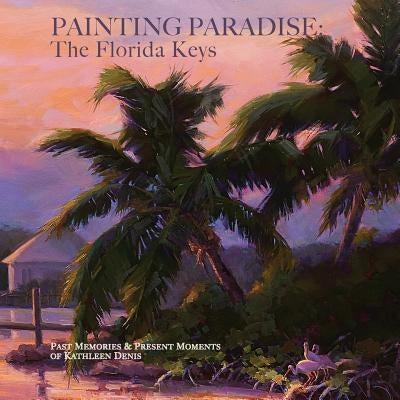 Painting Paradise: The Florida Keys: Past Memories & Present Moments by Denis, Kathleen