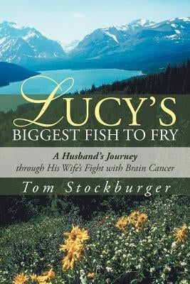 Lucy's Biggest Fish to Fry: A Husband's Journey Through His Wife's Fight with Brain Cancer by Stockburger, Tom