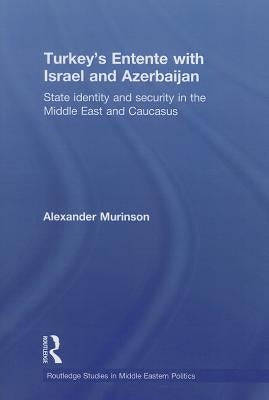 Turkey's Entente with Israel and Azerbaijan: State Identity and Security in the Middle East and Caucasus by Murinson, Alexander
