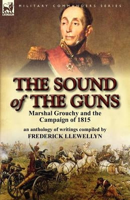The Sound of the Guns: Marshal Grouchy and the Campaign of 1815-An Anthology of Writings by Llewellyn, Frederick