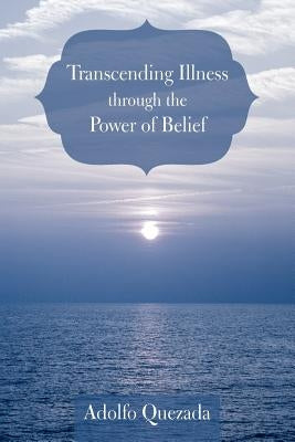 Transcending Illness Through the Power of Belief by Quezada, Adolfo