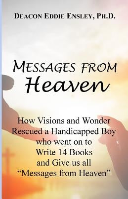 Messages from Heaven: How Visions and Wonder Rescued a Handicapped Boy who went on to Write 14 Books and Give us all "Messages from Heaven" by Ensley Ph. D., Eddie
