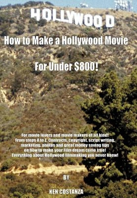 How to Make a Hollywood Movie for Under $800!: For Movie Lovers and Movie Makers of All Kind! from Steps A to Z. Contracts, Copyright, Script Writing, by Costanza, Ken