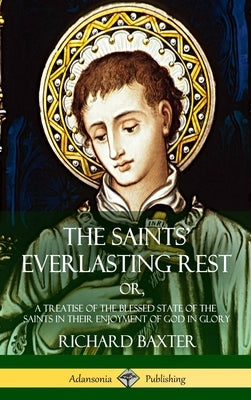 The Saints' Everlasting Rest: or, A Treatise of the Blessed State of the Saints in their Enjoyment of God in Glory (Hardcover) by Baxter, Richard
