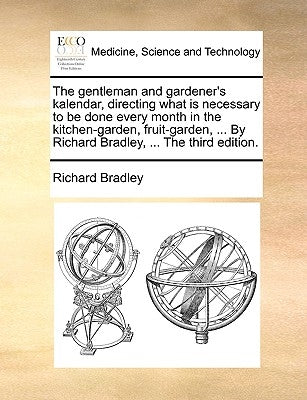 The Gentleman and Gardener's Kalendar, Directing What Is Necessary to Be Done Every Month in the Kitchen-Garden, Fruit-Garden, ... by Richard Bradley, by Bradley, Richard