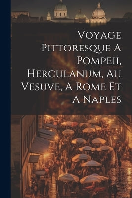 Voyage Pittoresque A Pompeii, Herculanum, Au Vesuve, A Rome Et A Naples by Anonymous