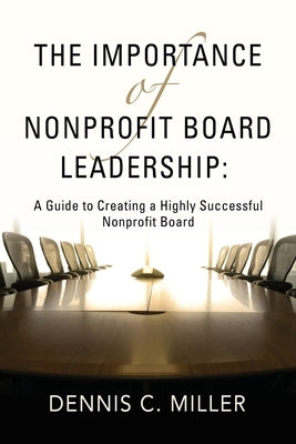 The Importance of Nonprofit Board Leadership: A Guide to Creating a Highly Successful Nonprofit Board by Miller, Dennis C.