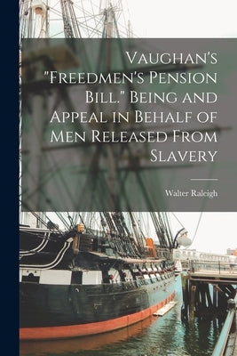 Vaughan's "freedmen's Pension Bill." Being and Appeal in Behalf of Men Released From Slavery by Vaughan, Walter Raleigh 1848-