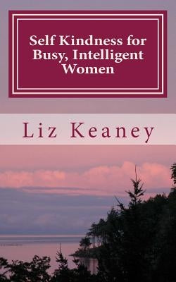 Self Kindness for Busy, Intelligent Women: 57 Ways to be Kind to Body Mind and Soul by Keaney, Liz