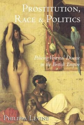 Prostitution, Race, and Politics: Policing Venereal Disease in the British Empire by Levine, Philippa