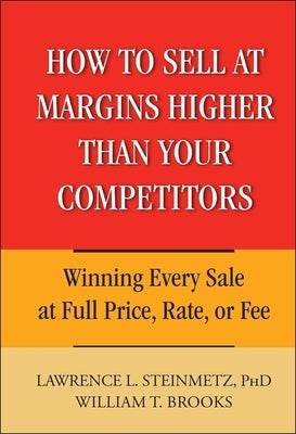 How to Sell at Margins Higher Than Your Competitors: Winning Every Sale at Full Price, Rate, or Fee by Steinmetz, Lawrence L.