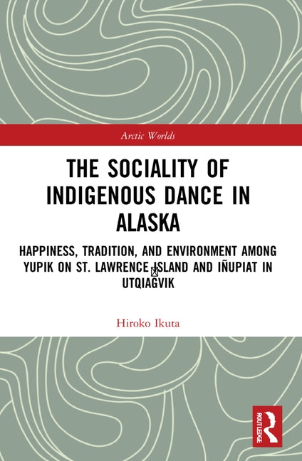 The Sociality of Indigenous Dance in Alaska: Happiness, Tradition, and Environment among Yupik on St. Lawrence Island and Iñupiat in Utqiaġvik by Ikuta, Hiroko