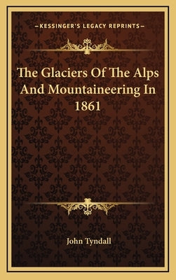 The Glaciers Of The Alps And Mountaineering In 1861 by Tyndall, John