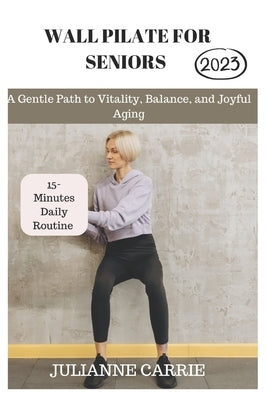 Wall Pilates for Seniors: A Gentle Path to Vitality, Balance, and Joyful Aging by Carrie, Julianne