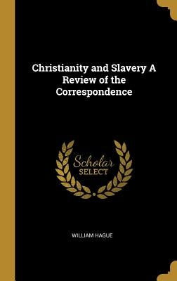 Christianity and Slavery A Review of the Correspondence by Hague, William