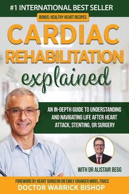 Cardiac Rehabilitation Explained: An in-Depth Guide to Understanding and Navigating Life after Heart Attack, Stenting, or Surgery by Bishop, Warrick