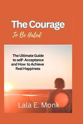 The courage to Be Hated: The Ultimate Guide to Self -Acceptance and How to Achieve Real Happiness by E. Monk, Lala