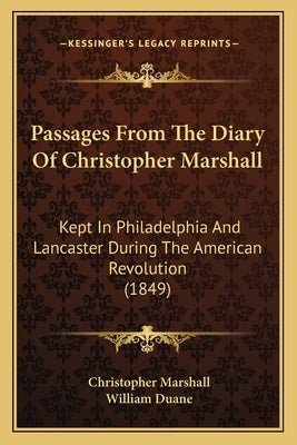 Passages From The Diary Of Christopher Marshall: Kept In Philadelphia And Lancaster During The American Revolution (1849) by Marshall, Christopher