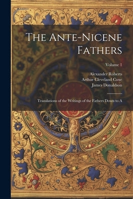 The Ante-Nicene Fathers: Translations of the Writings of the Fathers Down to A; Volume 1 by Coxe, Arthur Cleveland