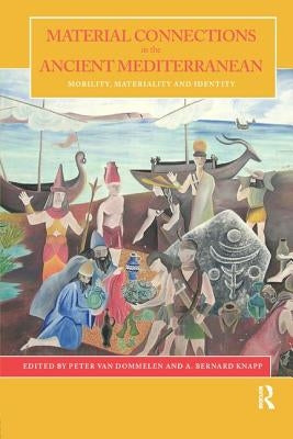 Material Connections in the Ancient Mediterranean: Mobility, Materiality and Mediterranean Identities by Dommelen, Peter Van