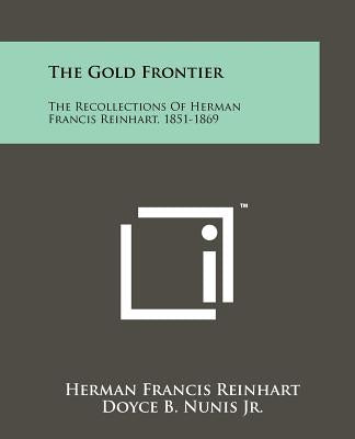 The Gold Frontier: The Recollections Of Herman Francis Reinhart, 1851-1869 by Reinhart, Herman Francis