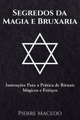 Segredos da Magia e Bruxaria: Instruções Para a Prática de Rituais Mágicos e Feitiços by Macedo, Pierre