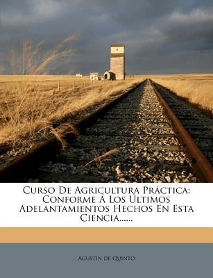 Curso De Agricultura Práctica: Conforme Á Los Últimos Adelantamientos Hechos En Esta Ciencia...... by Quinto, Agustin de