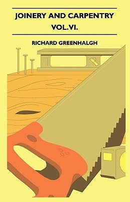 Joinery And Carpentry - A Practical And Authoritative Guide Dealing With All Branches Of The Craft Of Woodworking - Vol. VI. by Greenhalgh, Richard