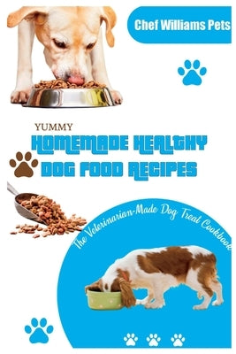 Yummy Homemade Healthy Dog Food Recipes: The Veterinarian-Made Dog Treat Cookbook by Pets, Chef Williams