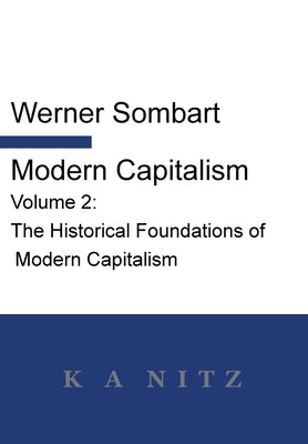 Modern Capitalism - Volume 2: The Historical Foundations of Modern Capitalism: A systematic historical depiction of Pan-European economic life from by Sombart, Werner